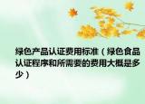 绿色产品认证费用标准（绿色食品认证程序和所需要的费用大概是多少）