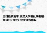 当日最新消息 武汉大学霍乱病例宿舍10日已封控 会大肆传播吗