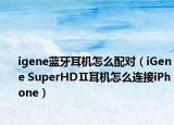 igene蓝牙耳机怎么配对（iGene SuperHDⅡ耳机怎么连接iPhone）