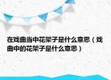 在戏曲当中花架子是什么意思（戏曲中的花架子是什么意思）
