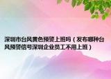 深圳市台风黄色预警上班吗（发布哪种台风预警信号深圳企业员工不用上班）