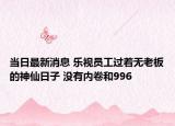当日最新消息 乐视员工过着无老板的神仙日子 没有内卷和996