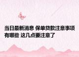 当日最新消息 保单贷款注意事项有哪些 这几点要注意了