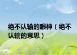 绝不认输的眼神（绝不认输的意思）