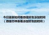 今日更新如何看微信好友添加时间（微信怎样查看添加好友的时间）