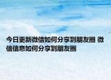 今日更新微信如何分享到朋友圈 微信信息如何分享到朋友圈