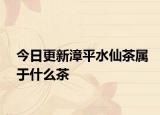 今日更新漳平水仙茶属于什么茶