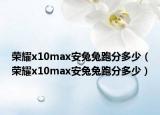 荣耀x10max安兔兔跑分多少（荣耀x10max安兔兔跑分多少）