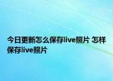 今日更新怎么保存live照片 怎样保存live照片