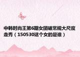 中韩时尚王第6期女团破常规大尺度走秀（150530这个女的是谁）