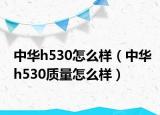 中华h530怎么样（中华h530质量怎么样）