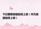今日更新微信如何上锁（华为微信如何上锁）