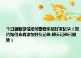 今日更新微信如何查看添加好友记录（微信如何查看添加好友记录,聊天记录已删除）