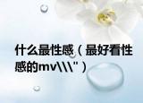 什么最性感（最好看性感的mv\
