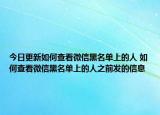 今日更新如何查看微信黑名单上的人 如何查看微信黑名单上的人之前发的信息