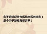 亲子游戏背景音乐纯音乐有哪些（求个亲子游戏背景音乐）