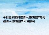 今日更新如何邀请人进微信群如何邀请人进微信群 不受限制