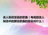 美人制造里面的歌曲（电视剧美人制造中的那些歌曲的歌名叫什么）