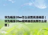 华为畅享20se怎么设置高清通话（华为畅享20se视频通话美颜怎么设置）