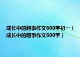 成长中的趣事作文600字初一（成长中的趣事作文600字）