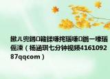 鏉ㄦ兜鐞竷鍒嗛挓瑙嗛鍦ㄧ嚎瑙傜湅（杨涵琪七分钟视频416109287qqcom）