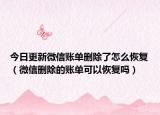 今日更新微信账单删除了怎么恢复（微信删除的账单可以恢复吗）