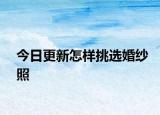今日更新怎样挑选婚纱照