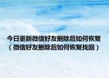 今日更新微信好友删除后如何恢复（微信好友删除后如何恢复找回）