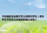 手机相机专业模式怎么用摩托罗拉（摩托罗拉手机怎么还原相机默认设置）