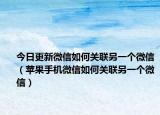 今日更新微信如何关联另一个微信（苹果手机微信如何关联另一个微信）