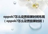 oppok7怎么设置锁屏时间布局（oppok7怎么设置锁屏时间）