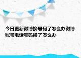 今日更新微博换号码了怎么办微博账号电话号码换了怎么办