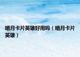 暗月卡片英雄好用吗（暗月卡片英雄）