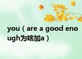 you（are a good enough为啥加a）