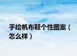 手绘帆布鞋个性图案（怎么样）