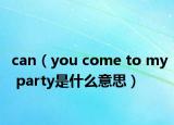can（you come to my party是什么意思）