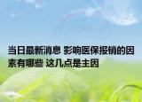 当日最新消息 影响医保报销的因素有哪些 这几点是主因