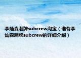李灿森潮牌subcrew淘宝（谁有李灿森潮牌subcrew的详细介绍）