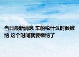 当日最新消息 车船税什么时候缴纳 这个时间就要缴纳了