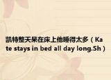 凯特整天呆在床上他睡得太多（Kate stays in bed all day long.Sh）