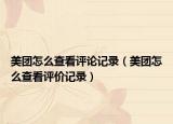 美团怎么查看评论记录（美团怎么查看评价记录）