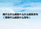 用什么什么越发什么什么越发造句（用有什么越发什么造句）