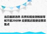 当日最新消息 北京拟规定测核酸等候不超20分钟 应要就近就便设置采集点