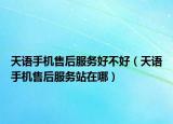 天语手机售后服务好不好（天语手机售后服务站在哪）