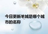 今日更新羊城是哪个城市的名称