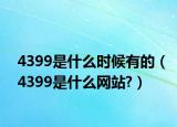 4399是什么时候有的（4399是什么网站?）