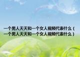 一个男人天天和一个女人视频代表什么（一个男人天天和一个女人视频代表什么）