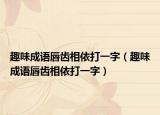 趣味成语唇齿相依打一字（趣味成语唇齿相依打一字）