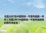 末路1997和中国刑侦一号案电视剧一样吗（末路1997中国刑侦一号案电视剧里的鹿宪洲是谁）