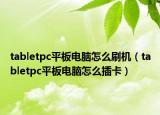 tabletpc平板电脑怎么刷机（tabletpc平板电脑怎么插卡）